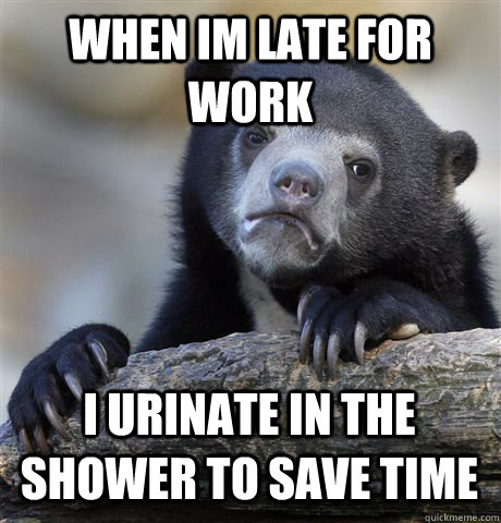 When Im late for work i urinate in the shower to save time  Confession Bear