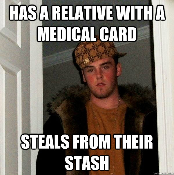 Has a relative with a medical card  Steals from their stash  - Has a relative with a medical card  Steals from their stash   Scumbag Steve