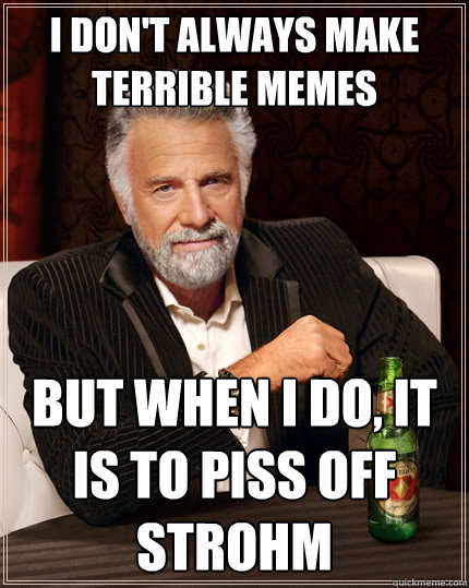 I don't always make terrible memes but when I do, it is to piss off strohm  The Most Interesting Man In The World