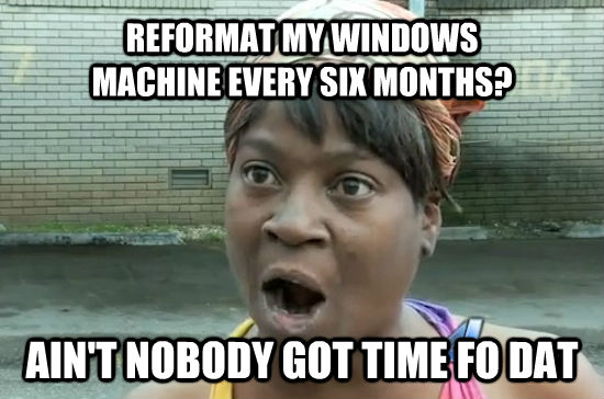 REFORMAT MY WINDOWS
MACHINE EVERY SIX MONTHS? AIN'T NOBODY GOT TIME FO DAT  Aint nobody got time for that