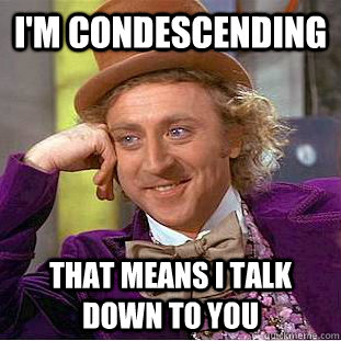 I'm condescending That means I talk down to you  Condescending Wonka