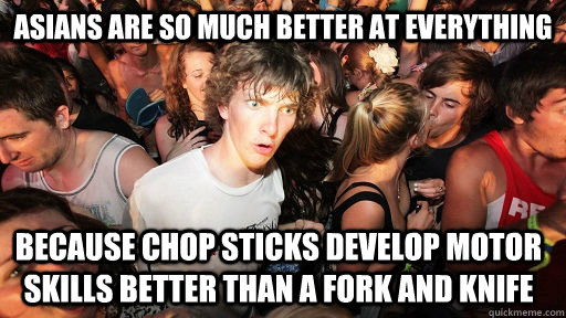 Asians are so much better at everything because chop sticks develop motor skills better than a fork and knife  Sudden Clarity Clarence