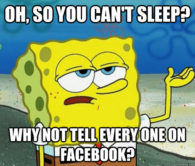 Oh, so you can't sleep?  Why not tell every one on facebook?   Tough Spongebob