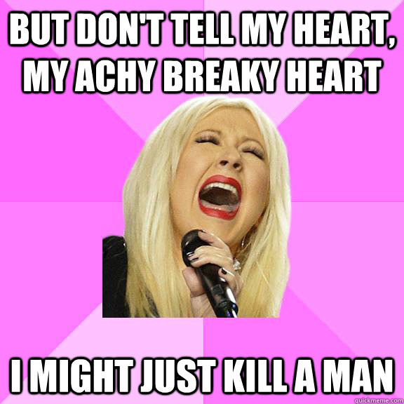 But don't tell my heart, my achy breaky heart  i might just kill a man - But don't tell my heart, my achy breaky heart  i might just kill a man  Wrong Lyrics Christina