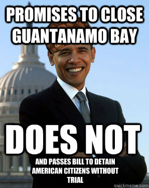 Promises to close Guantanamo Bay DOES NOT and passes bill to detain American citizens without trial  Scumbag Obama