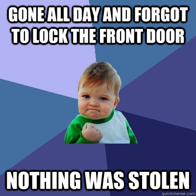 Gone all day and forgot to lock the front door nothing was stolen  Success Kid