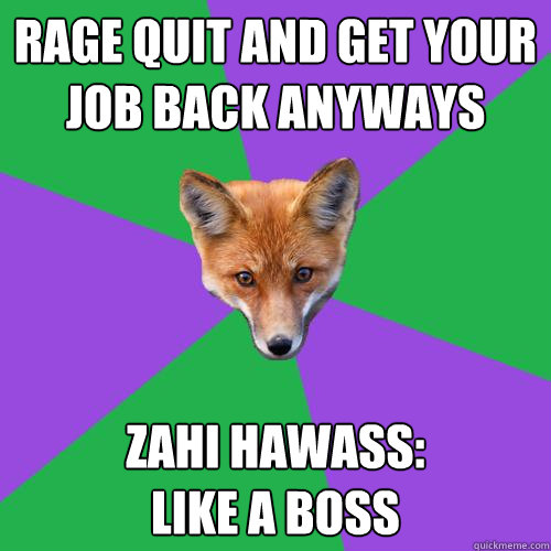 rage quit and get your job back anyways  Zahi Hawass:
Like a boss - rage quit and get your job back anyways  Zahi Hawass:
Like a boss  Anthropology Major Fox