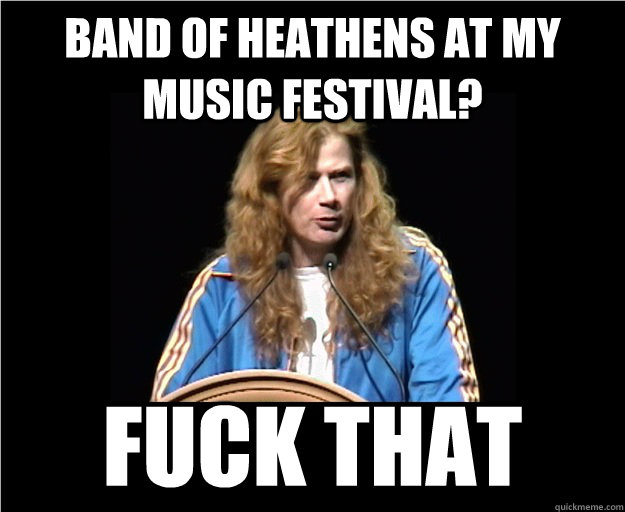 band of heathens at my music festival? fuck that  Angry Dave Mustaine