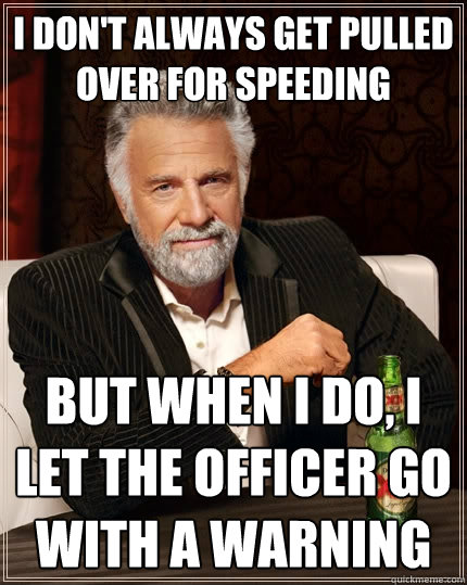 I don't always get pulled over for speeding but when I do, I let the officer go with a warning  The Most Interesting Man In The World