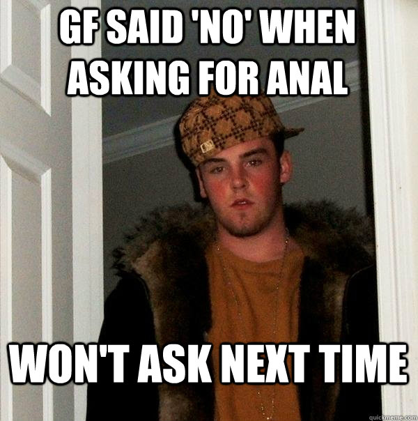 gf said 'no' when asking for anal won't ask next time  Scumbag Steve