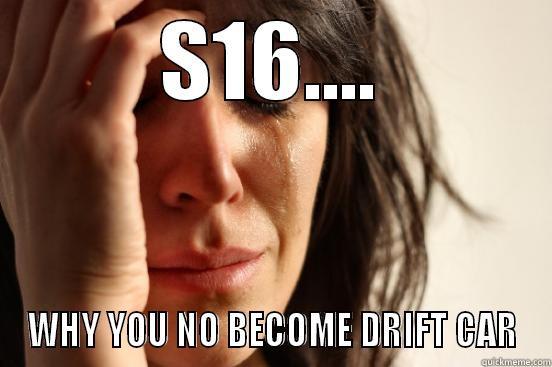 S16.... WHY YOU NO BECOME DRIFT CAR First World Problems