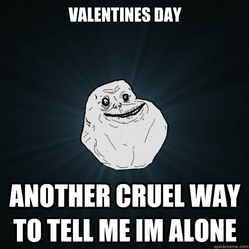 Valentines day another cruel way to tell me im alone - Valentines day another cruel way to tell me im alone  Forever Alone