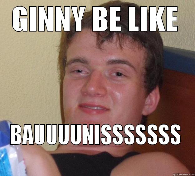 GINNY BE LIKE BAUUUUNISSSSSSS 10 Guy