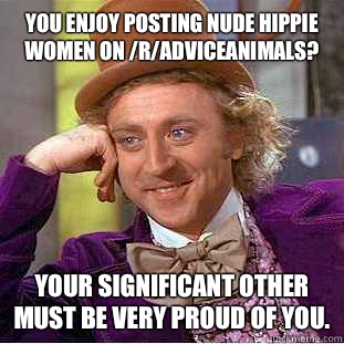 You enjoy posting nude hippie women on /r/adviceanimals? Your significant other must be very proud of you.  Condescending Wonka