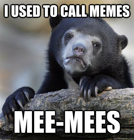 I used to call memes mee-mees  Confession Bear