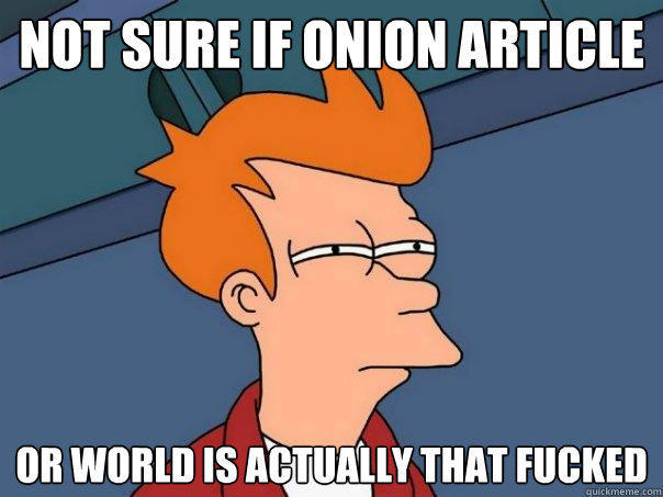 not sure if onion article or world is actually that fucked  Futurama Fry