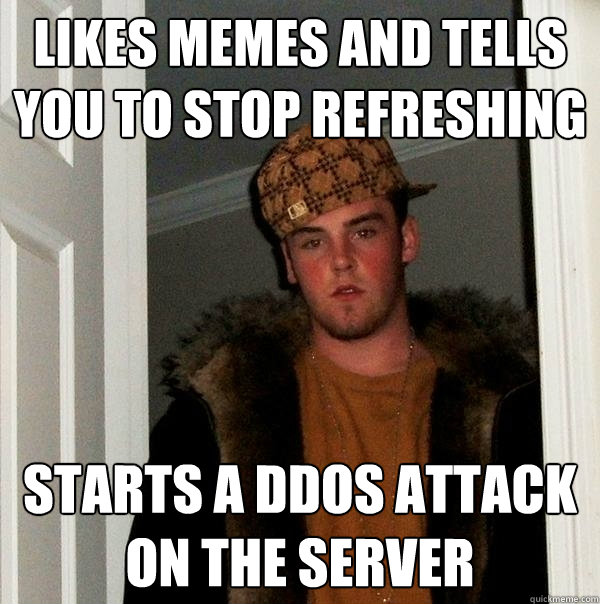 Likes memes and tells you to stop refreshing Starts a DDOS attack on the server - Likes memes and tells you to stop refreshing Starts a DDOS attack on the server  Scumbag Steve