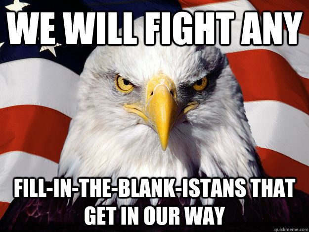 we will fight any fill-in-the-blank-istans that get in our way  One-up America