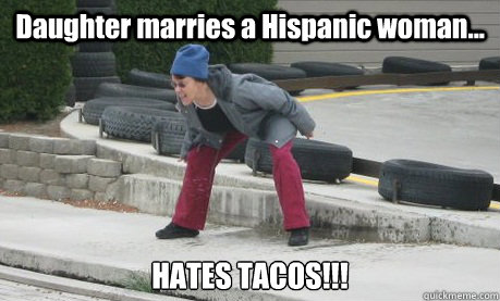 Daughter marries a Hispanic woman... HATES TACOS!!!  