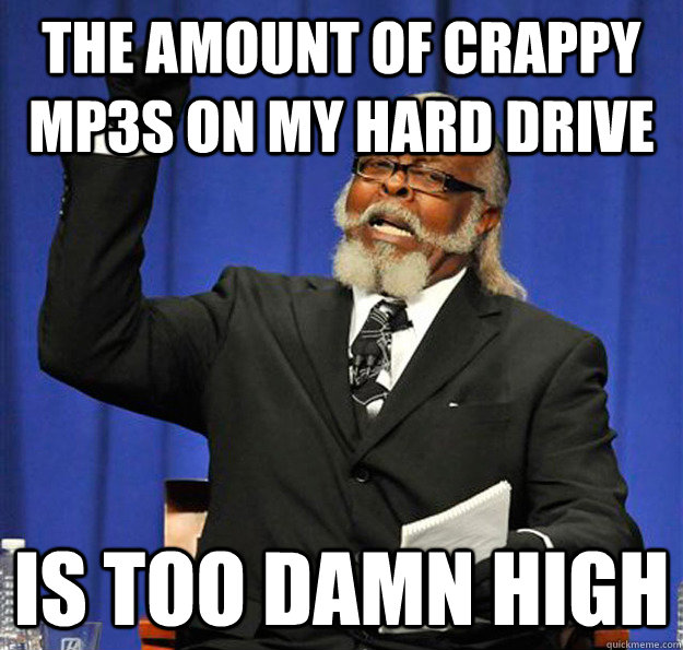 The amount of crappy mp3s on my hard drive Is too damn high  Jimmy McMillan