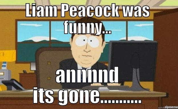 LIAM PEACOCK WAS FUNNY... ANNNND ITS GONE........... aaaand its gone