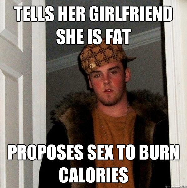 Tells her girlfriend she is fat proposes sex to burn calories - Tells her girlfriend she is fat proposes sex to burn calories  Scumbag Steve