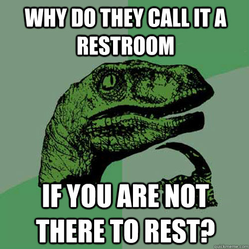 Why do they call it a restroom if you are not there to rest?  Philosoraptor