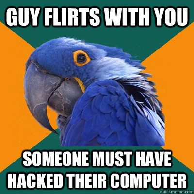 guy flirts with you someone must have hacked their computer  Paranoid Parrot