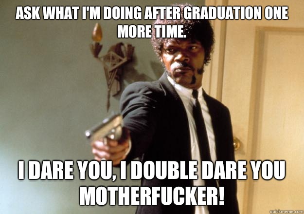 Ask what I'm doing after graduation one more time. I dare you, I double dare you motherfucker! - Ask what I'm doing after graduation one more time. I dare you, I double dare you motherfucker!  Samuel L Jackson