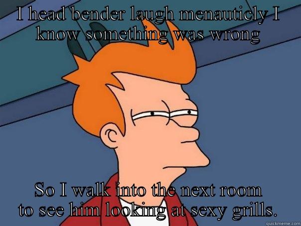 I HEAD BENDER LAUGH MENAUTICLY I KNOW SOMETHING WAS WRONG SO I WALK INTO THE NEXT ROOM TO SEE HIM LOOKING AT SEXY GRILLS. Futurama Fry