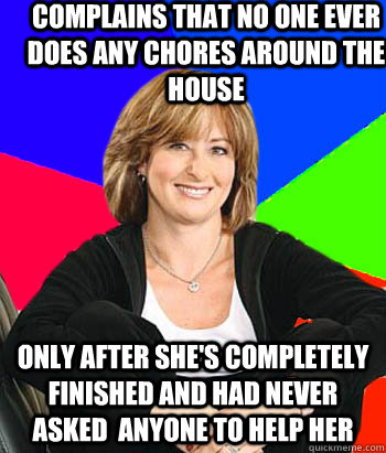 Complains that no one ever does any chores around the house only after she's completely finished and had never asked  anyone to help her  Sheltering Suburban Mom