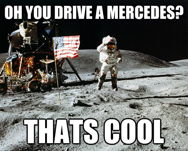 Oh you drive a mercedes? Thats cool  Unimpressed Astronaut