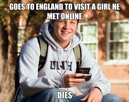 Goes to england to visit a girl he met online DIES  College Freshman