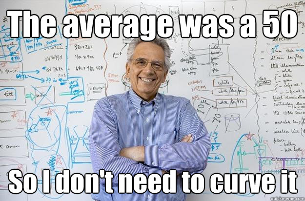 The average was a 50 So I don't need to curve it - The average was a 50 So I don't need to curve it  Engineering Professor