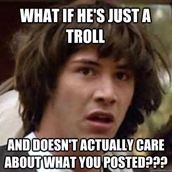 what if he's just a troll and doesn't actually care about what you posted???  conspiracy keanu