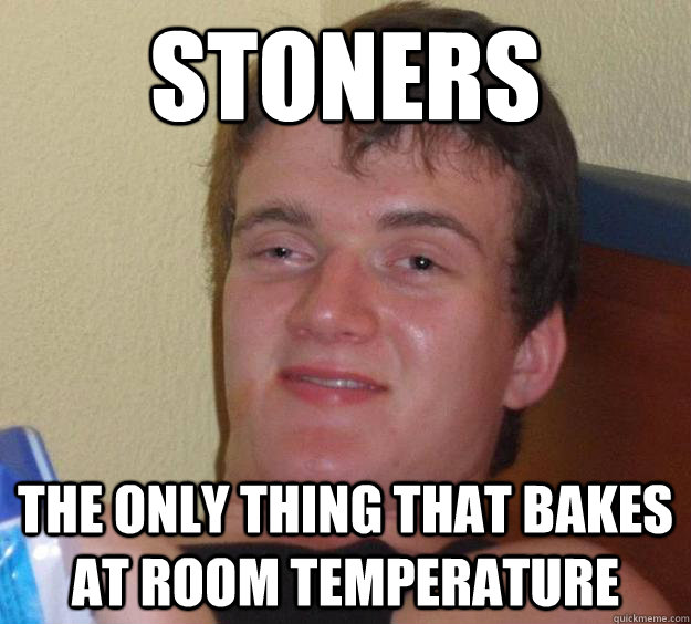 Stoners The only thing that bakes at room temperature  10 Guy