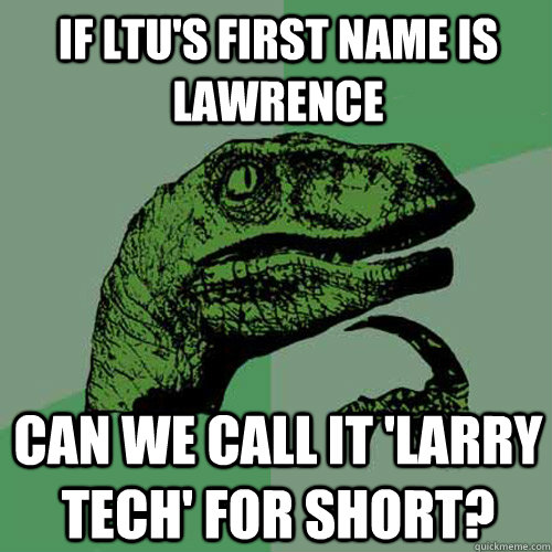 if ltu's first name is lawrence can we call it 'larry tech' for short? - if ltu's first name is lawrence can we call it 'larry tech' for short?  Philosoraptor