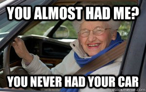 YOU ALMOST HAD ME? You never had your car  Grandma Driver