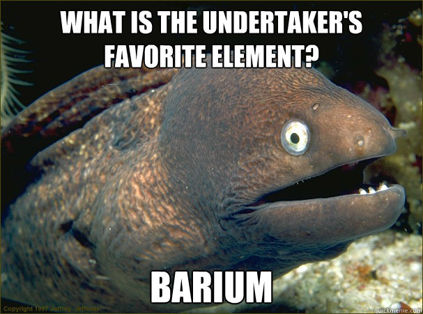 What is the undertaker's favorite element? Barium - What is the undertaker's favorite element? Barium  Bad Joke Eel