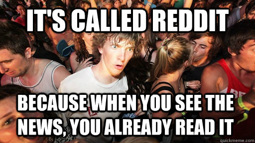 It's called reddit because when you see the news, you already read it  Sudden Clarity Clarence