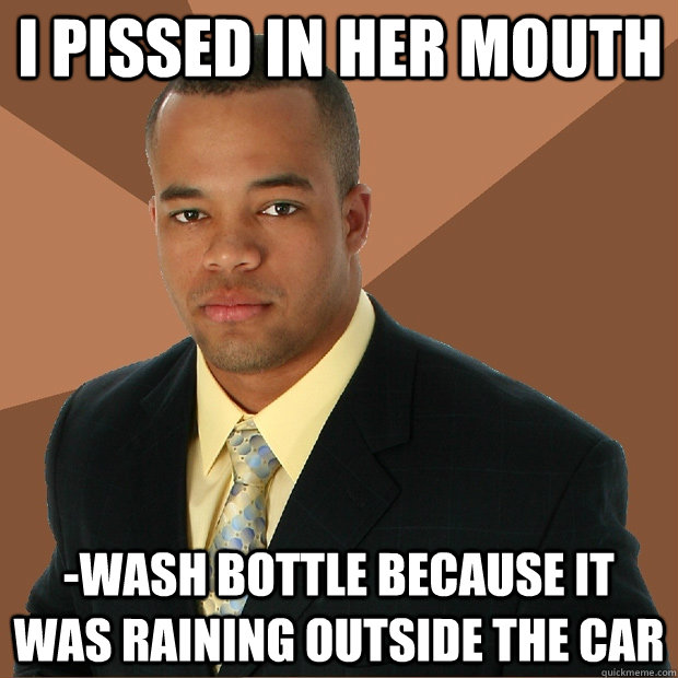 I pissed in her mouth -wash bottle because it was raining outside the car - I pissed in her mouth -wash bottle because it was raining outside the car  Successful Black Man