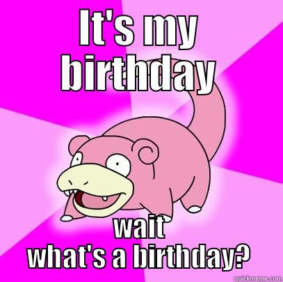 IT'S MY BIRTHDAY WAIT WHAT'S A BIRTHDAY? Slowpoke