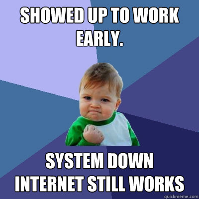 Showed up to work Early. system down
Internet still works  Success Kid