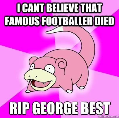 I cant believe that famous footballer died RIP George Best  Slowpoke