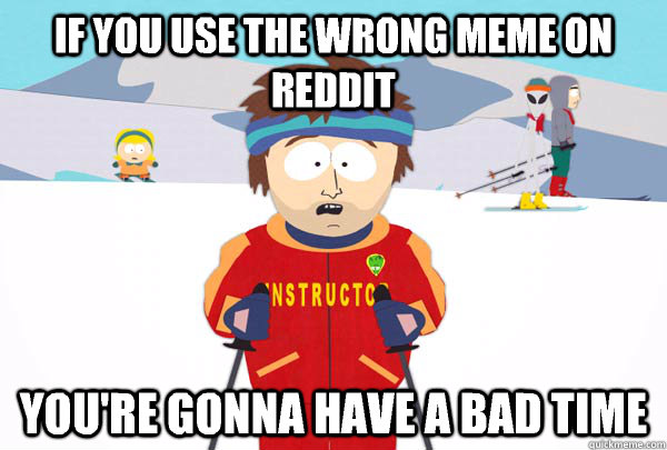 If you use the wrong meme on reddit You're gonna have a bad time  Super Cool Ski Instructor