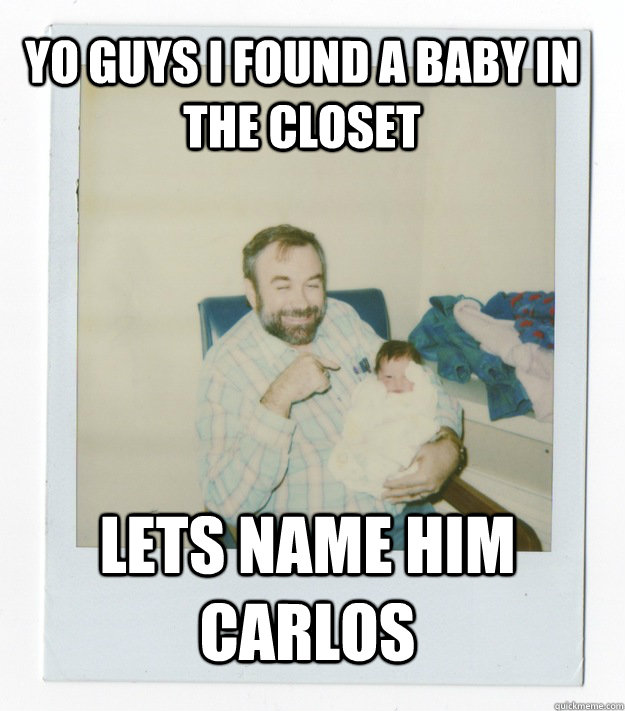 Yo guys i found a baby in the closet  lets name him carlos  Stoner dad