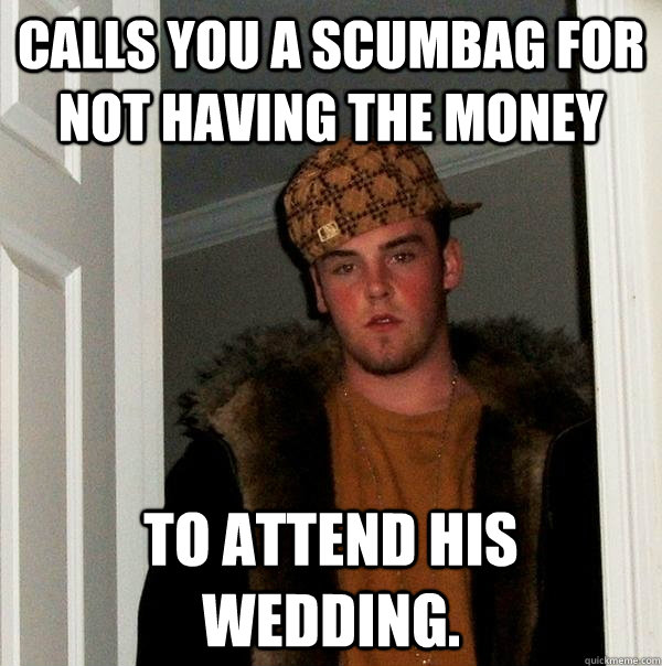 Calls you a scumbag for not having the money To attend his wedding. - Calls you a scumbag for not having the money To attend his wedding.  Scumbag Steve