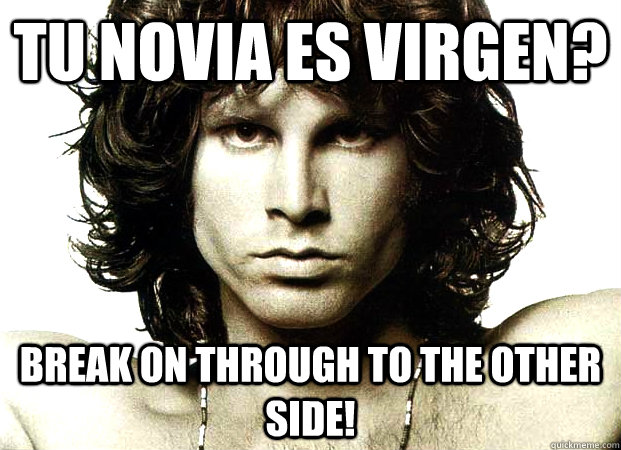 tu novia es virgen? BREAK ON THROUGH TO THE OTHER SIDE!  