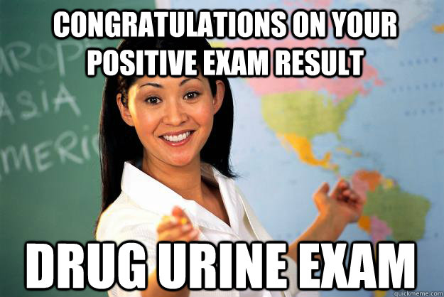 congratulations on your positive exam result drug urine exam  Unhelpful High School Teacher