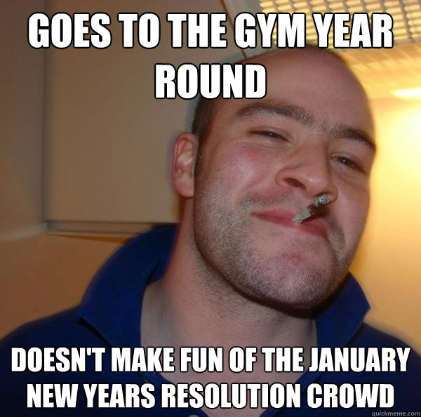 Goes to the gym year round Doesn't make fun of the January new years resolution crowd - Goes to the gym year round Doesn't make fun of the January new years resolution crowd  Misc